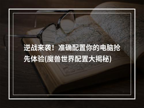 逆战来袭！准确配置你的电脑抢先体验(魔兽世界配置大揭秘)