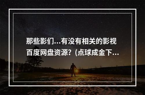 那些影们...有没有相关的影视百度网盘资源？(点球成金下载)