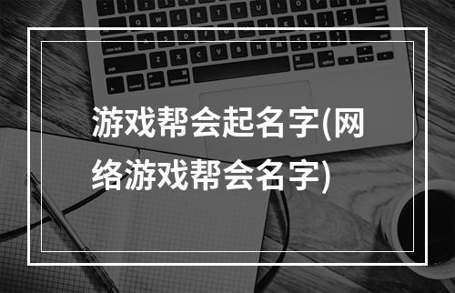 游戏帮会起名字(网络游戏帮会名字)