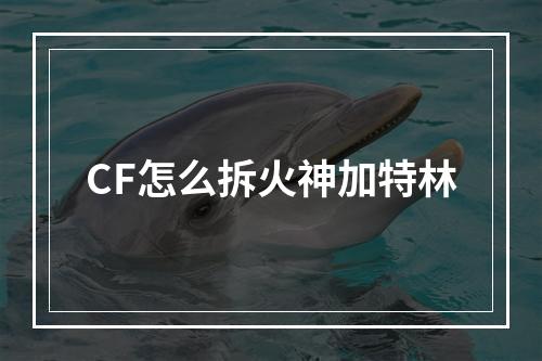 CF怎么拆火神加特林