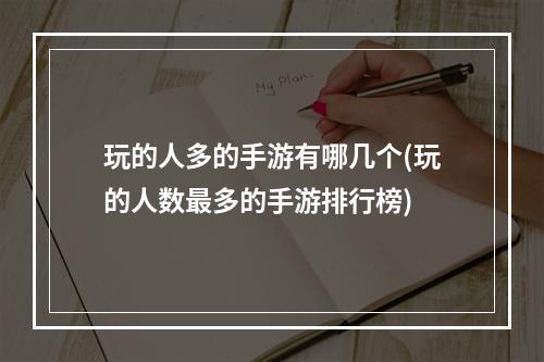 玩的人多的手游有哪几个(玩的人数最多的手游排行榜)