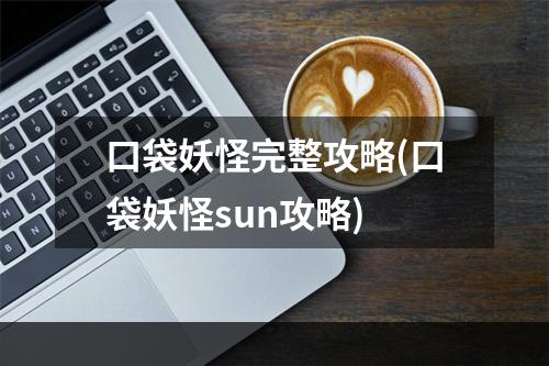 口袋妖怪完整攻略(口袋妖怪sun攻略)