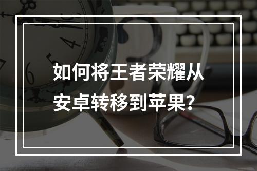 如何将王者荣耀从安卓转移到苹果？