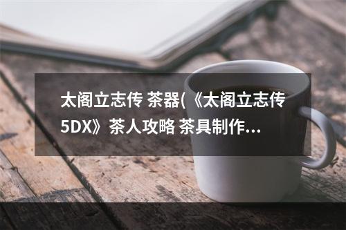 太阁立志传 茶器(《太阁立志传5DX》茶人攻略 茶具制作及天下茶会指南)