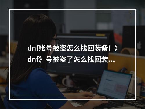 dnf账号被盗怎么找回装备(《dnf》号被盗了怎么找回装备 被盗号了找回装备恢复装备方法)