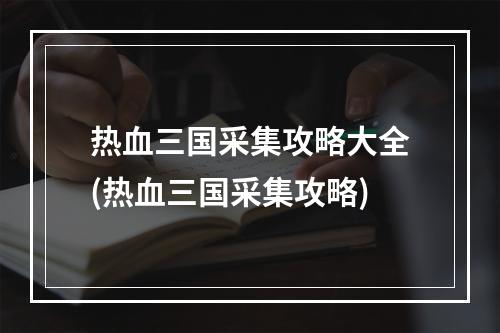 热血三国采集攻略大全(热血三国采集攻略)