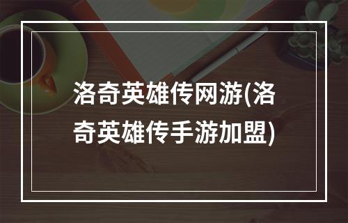 洛奇英雄传网游(洛奇英雄传手游加盟)