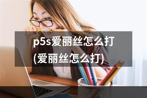 p5s爱丽丝怎么打(爱丽丝怎么打)