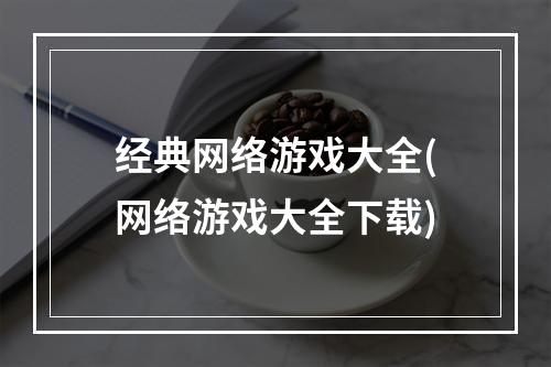 经典网络游戏大全(网络游戏大全下载)