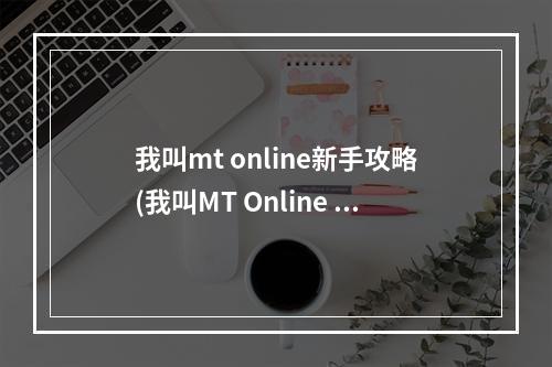 我叫mt online新手攻略(我叫MT Online 新手入门全方位指南 分岔路前的抉择决定走)