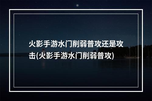 火影手游水门削弱普攻还是攻击(火影手游水门削弱普攻)