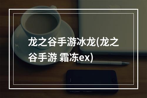 龙之谷手游冰龙(龙之谷手游 霜冻ex)