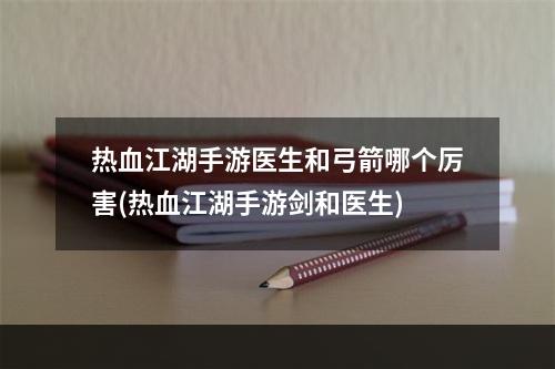 热血江湖手游医生和弓箭哪个厉害(热血江湖手游剑和医生)