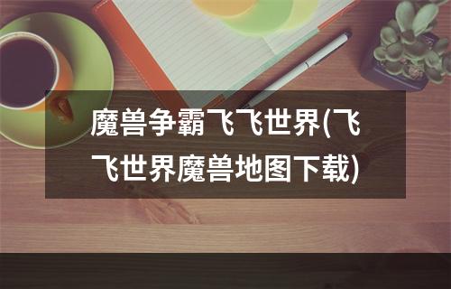 魔兽争霸飞飞世界(飞飞世界魔兽地图下载)