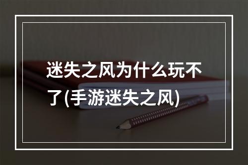 迷失之风为什么玩不了(手游迷失之风)