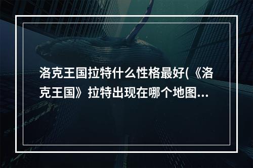 洛克王国拉特什么性格最好(《洛克王国》拉特出现在哪个地图几点刷新)