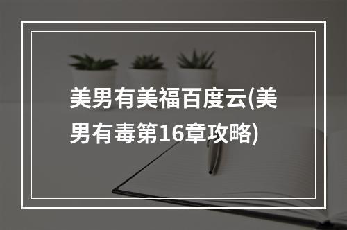 美男有美福百度云(美男有毒第16章攻略)