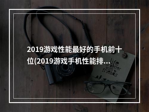 2019游戏性能最好的手机前十位(2019游戏手机性能排行榜最新)