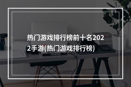 热门游戏排行榜前十名2022手游(热门游戏排行榜)