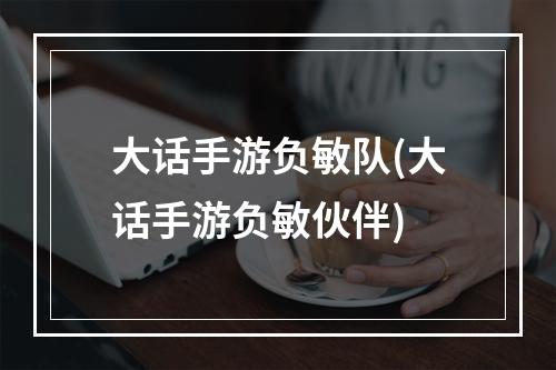 大话手游负敏队(大话手游负敏伙伴)