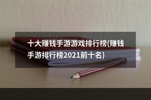 十大赚钱手游游戏排行榜(赚钱手游排行榜2021前十名)