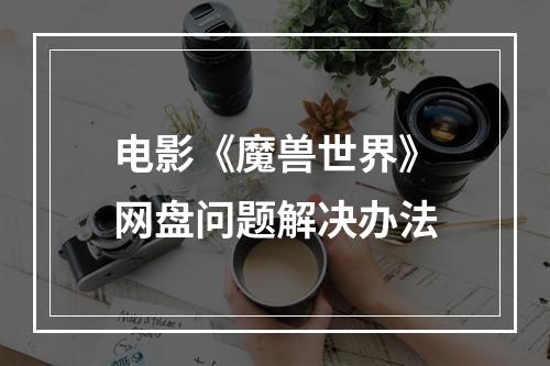 电影《魔兽世界》网盘问题解决办法