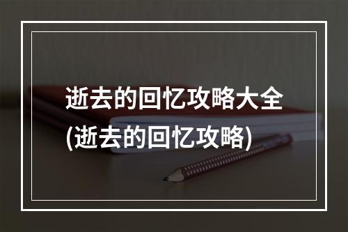 逝去的回忆攻略大全(逝去的回忆攻略)