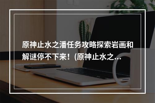 原神止水之潘任务攻略探索岩画和解谜停不下来！(原神止水之潘任务的触发条件和流程)