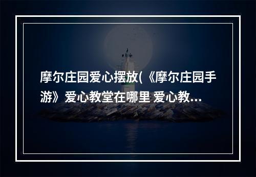 摩尔庄园爱心摆放(《摩尔庄园手游》爱心教堂在哪里 爱心教堂位置介绍)