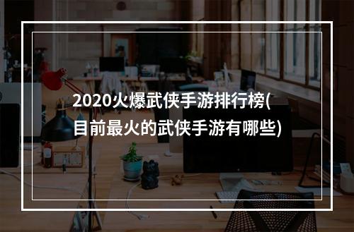 2020火爆武侠手游排行榜(目前最火的武侠手游有哪些)