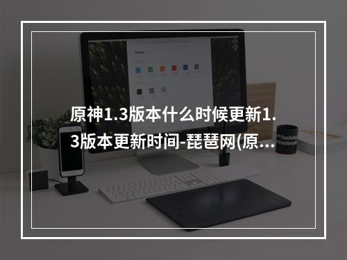 原神1.3版本什么时候更新1.3版本更新时间-琵琶网(原神3.0版本几点更新完 3.0版本更新时间介绍 原神  )