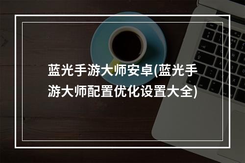 蓝光手游大师安卓(蓝光手游大师配置优化设置大全)