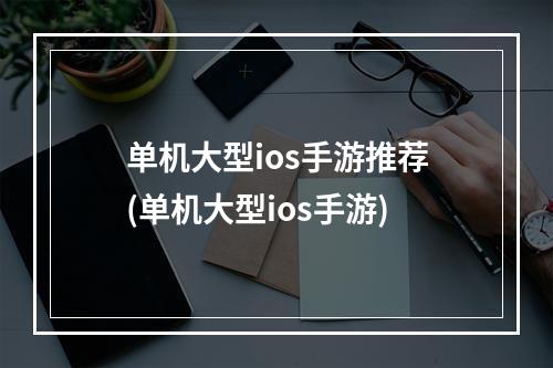 单机大型ios手游推荐(单机大型ios手游)