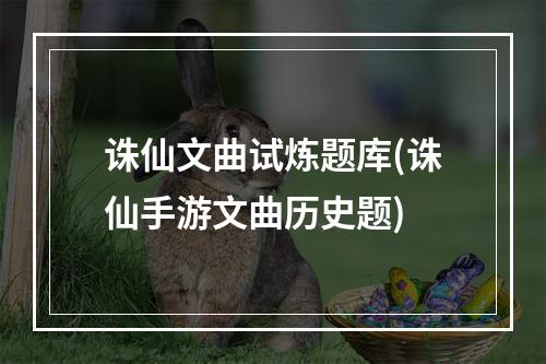 诛仙文曲试炼题库(诛仙手游文曲历史题)