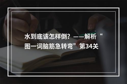 水到底该怎样倒？——解析“图一词脑筋急转弯”第34关