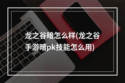 龙之谷暗怎么样(龙之谷手游暗pk技能怎么用)