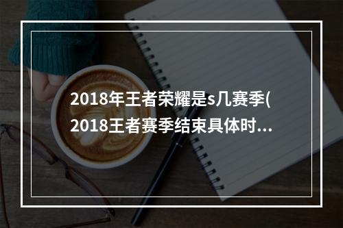 2018年王者荣耀是s几赛季(2018王者赛季结束具体时间赛季什么时候结束s10)