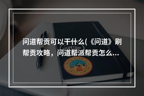 问道帮贡可以干什么(《问道》刷帮贡攻略，问道帮派帮贡怎么弄帮贡多少才能)