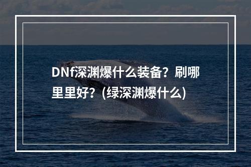 DNf深渊爆什么装备？刷哪里里好？(绿深渊爆什么)