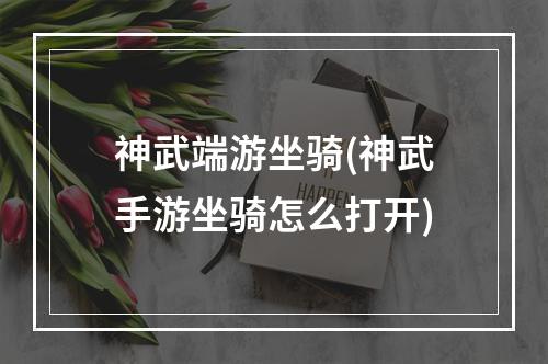 神武端游坐骑(神武手游坐骑怎么打开)