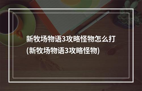 新牧场物语3攻略怪物怎么打(新牧场物语3攻略怪物)