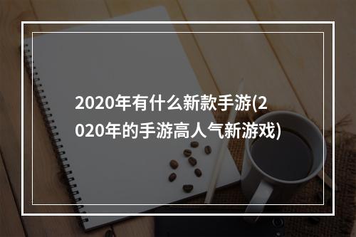 2020年有什么新款手游(2020年的手游高人气新游戏)