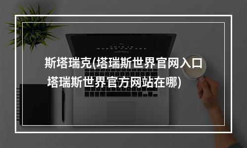 斯塔瑞克(塔瑞斯世界官网入口 塔瑞斯世界官方网站在哪)