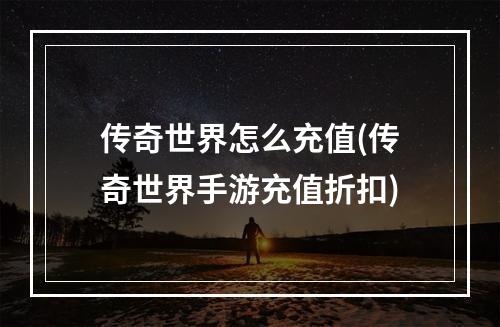 传奇世界怎么充值(传奇世界手游充值折扣)