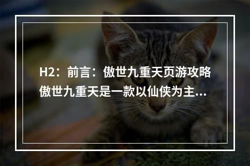 H2：前言：傲世九重天页游攻略傲世九重天是一款以仙侠为主题的页游，玩家们将在这个神秘的世界中探索、升级、战斗，成为最强大的仙者。为了更好地解锁游戏内容，下面我将