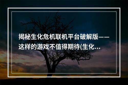 揭秘生化危机联机平台破解版——这样的游戏不值得期待(生化危机联机平台)(生化危机联机平台破解版——脆弱的网络安全受到了挑战(生化危机联机平台))