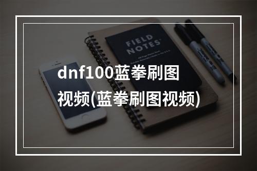 dnf100蓝拳刷图视频(蓝拳刷图视频)