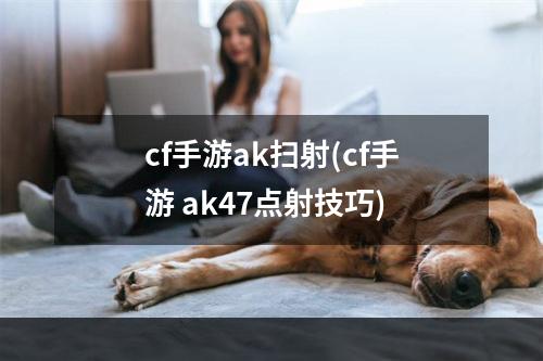 cf手游ak扫射(cf手游 ak47点射技巧)