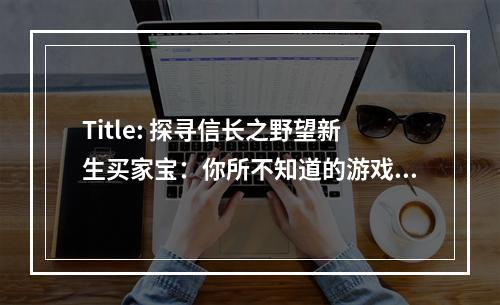 Title: 探寻信长之野望新生买家宝：你所不知道的游戏福利