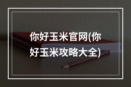 你好玉米官网(你好玉米攻略大全)